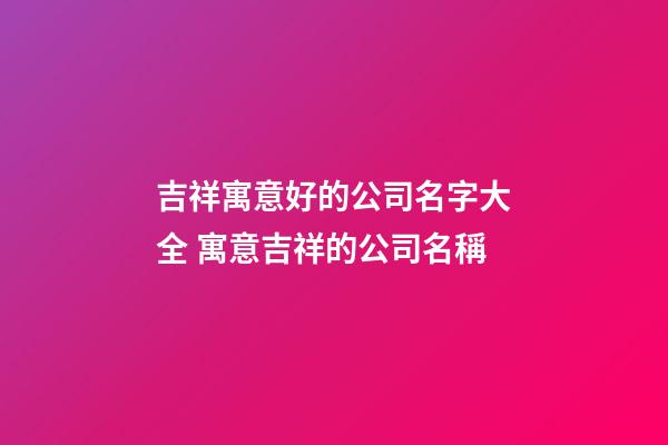 吉祥寓意好的公司名字大全 寓意吉祥的公司名稱-第1張-公司起名-玄機派
